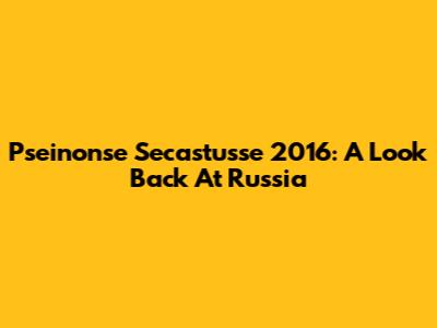 Pseinonse Secastusse 2016: A Look Back At Russia
