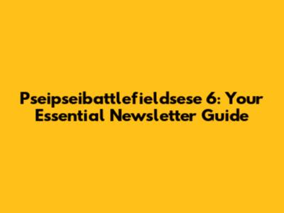Pseipseibattlefieldsese 6: Your Essential Newsletter Guide