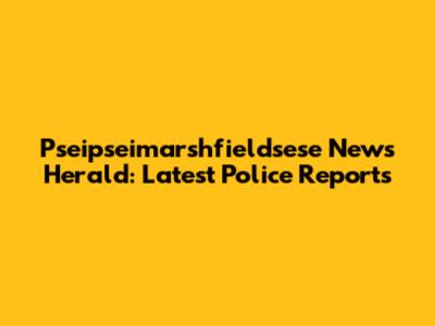 Pseipseimarshfieldsese News Herald: Latest Police Reports