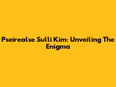 Pseirealse Sulli Kim: Unveiling The Enigma
