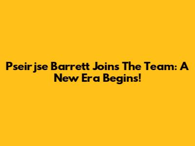 Pseirjse Barrett Joins The Team: A New Era Begins!