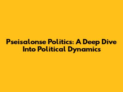 Pseisalonse Politics: A Deep Dive Into Political Dynamics