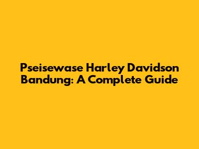 Pseisewase Harley Davidson Bandung: A Complete Guide