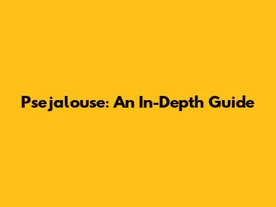 Psejalouse: An In-Depth Guide