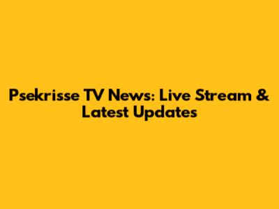 Psekrisse TV News: Live Stream & Latest Updates