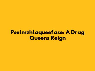 Pselmzhlaqueefase: A Drag Queen's Reign