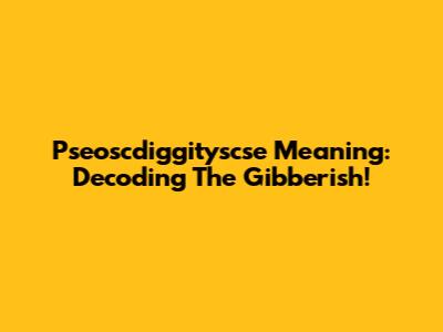 Pseoscdiggityscse Meaning: Decoding The Gibberish!