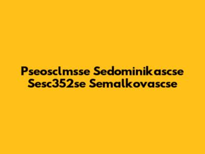 Pseosclmsse Sedominikascse Sesc352se Semalkovascse