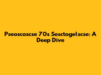 Pseoscoscse 70s Sesctogelscse: A Deep Dive