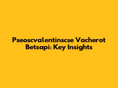 Pseoscvalentinscse Vacherot Betsapi: Key Insights