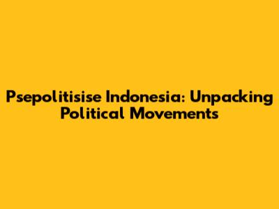 Psepolitisise Indonesia: Unpacking Political Movements