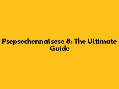 Psepsechennalsese 8: The Ultimate Guide
