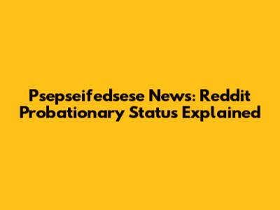 Psepseifedsese News: Reddit Probationary Status Explained