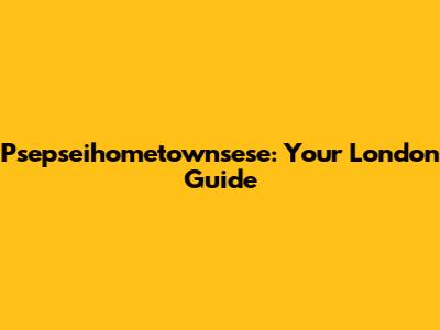 Psepseihometownsese: Your London Guide