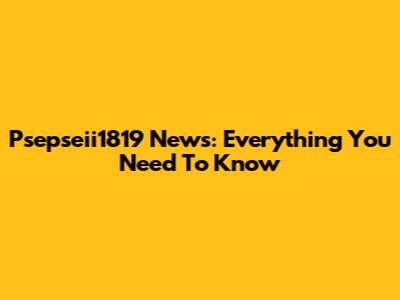 Psepseii1819 News: Everything You Need To Know