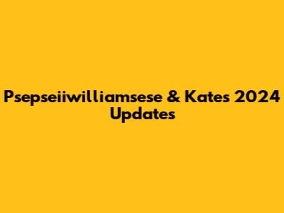 Psepseiiwilliamsese & Kate's 2024 Updates