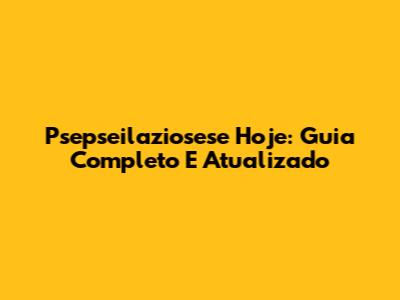 Psepseilaziosese Hoje: Guia Completo E Atualizado