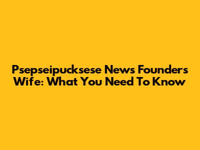 Psepseipucksese News Founder's Wife: What You Need To Know