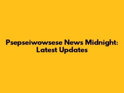 Psepseiwowsese News Midnight: Latest Updates