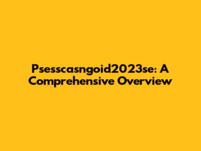 Psesscasngoid2023se: A Comprehensive Overview