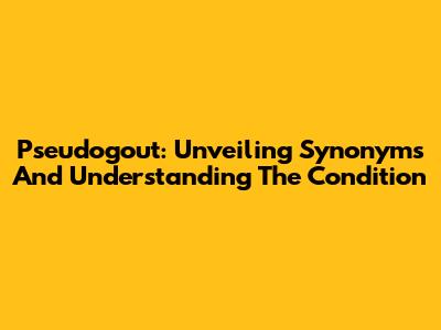 Pseudogout: Unveiling Synonyms And Understanding The Condition