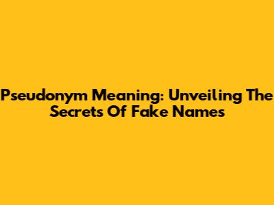 Pseudonym Meaning: Unveiling The Secrets Of Fake Names