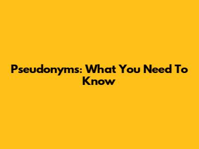 Pseudonyms: What You Need To Know