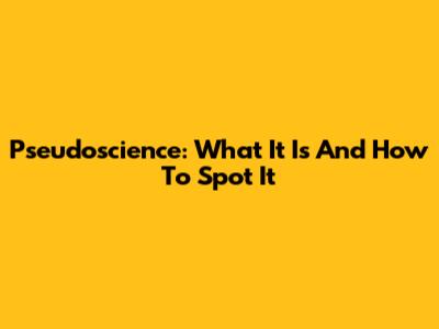 Pseudoscience: What It Is And How To Spot It