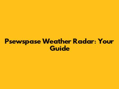 Psewspase Weather Radar: Your Guide