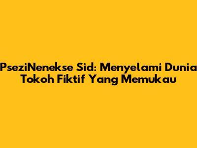 PseziNenekse Sid: Menyelami Dunia Tokoh Fiktif Yang Memukau