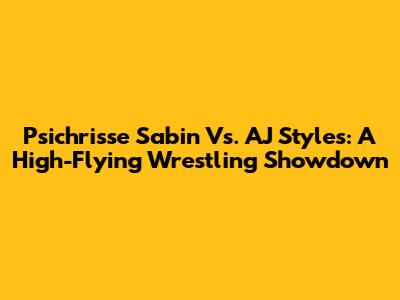 Psichrisse Sabin Vs. AJ Styles: A High-Flying Wrestling Showdown