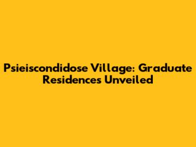 Psieiscondidose Village: Graduate Residences Unveiled