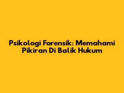 Psikologi Forensik: Memahami Pikiran Di Balik Hukum