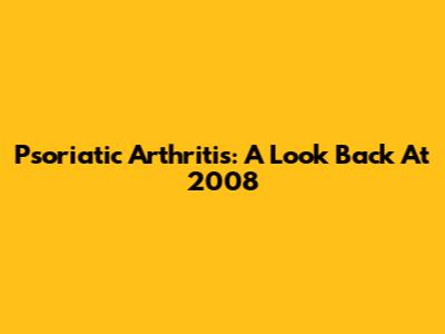 Psoriatic Arthritis: A Look Back At 2008