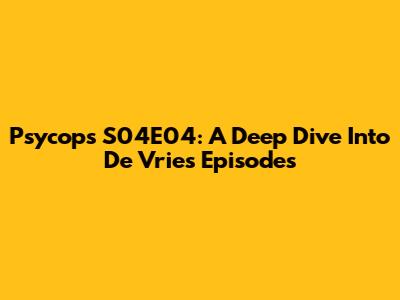 Psycops S04E04: A Deep Dive Into De Vries Episodes