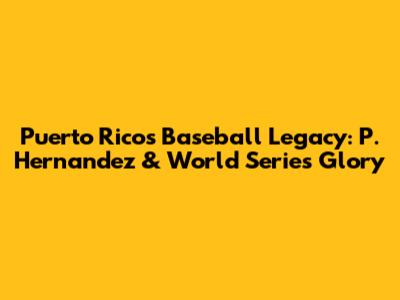 Puerto Rico's Baseball Legacy: P. Hernandez & World Series Glory