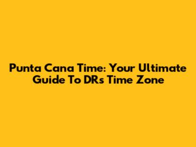 Punta Cana Time: Your Ultimate Guide To DR's Time Zone