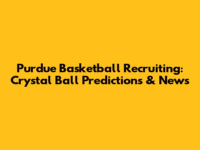 Purdue Basketball Recruiting: Crystal Ball Predictions & News