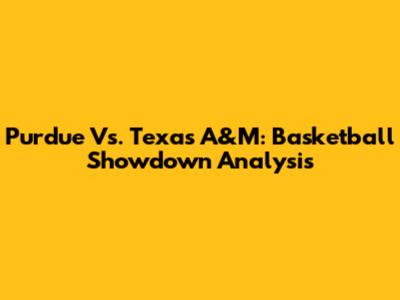 Purdue Vs. Texas A&M: Basketball Showdown Analysis