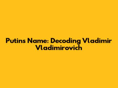 Putin's Name: Decoding Vladimir Vladimirovich