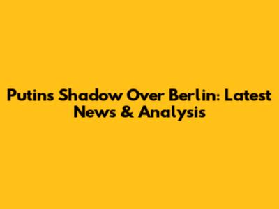 Putin's Shadow Over Berlin: Latest News & Analysis