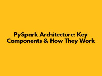PySpark Architecture: Key Components & How They Work