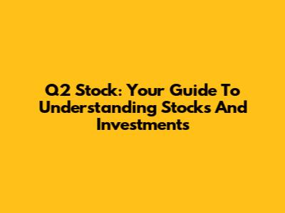 Q2 Stock: Your Guide To Understanding Stocks And Investments