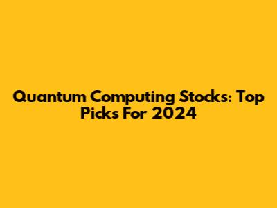 Quantum Computing Stocks: Top Picks For 2024