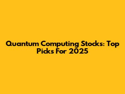 Quantum Computing Stocks: Top Picks For 2025
