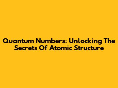 Quantum Numbers: Unlocking The Secrets Of Atomic Structure