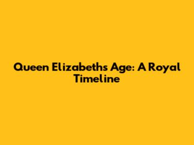 Queen Elizabeth's Age: A Royal Timeline