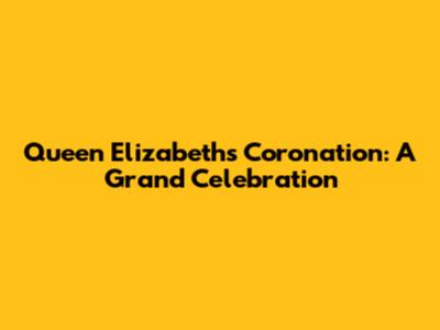 Queen Elizabeth's Coronation: A Grand Celebration