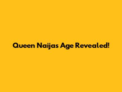 Queen Naija's Age Revealed!