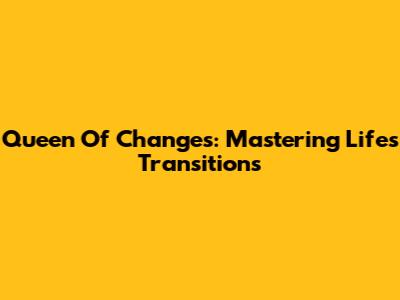Queen Of Changes: Mastering Life's Transitions